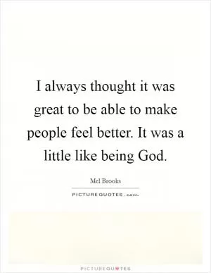 I always thought it was great to be able to make people feel better. It was a little like being God Picture Quote #1