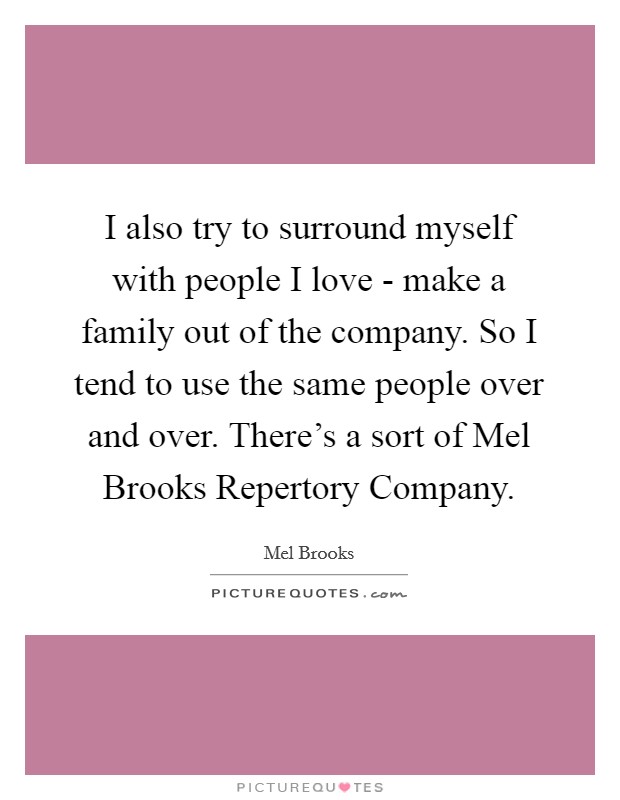 I also try to surround myself with people I love - make a family out of the company. So I tend to use the same people over and over. There's a sort of Mel Brooks Repertory Company Picture Quote #1