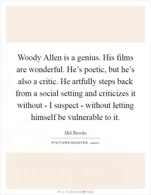 Woody Allen is a genius. His films are wonderful. He’s poetic, but he’s also a critic. He artfully steps back from a social setting and criticizes it without - I suspect - without letting himself be vulnerable to it Picture Quote #1