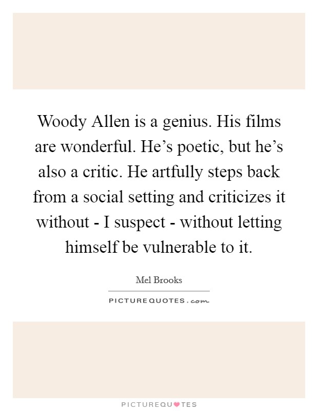 Woody Allen is a genius. His films are wonderful. He's poetic, but he's also a critic. He artfully steps back from a social setting and criticizes it without - I suspect - without letting himself be vulnerable to it Picture Quote #1