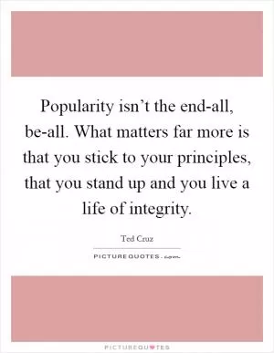 Popularity isn’t the end-all, be-all. What matters far more is that you stick to your principles, that you stand up and you live a life of integrity Picture Quote #1