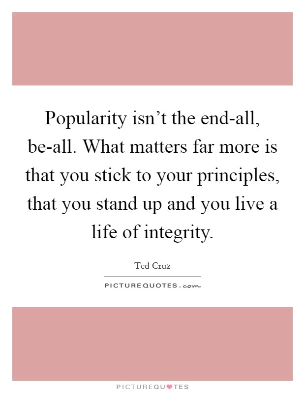 Popularity isn't the end-all, be-all. What matters far more is that you stick to your principles, that you stand up and you live a life of integrity Picture Quote #1