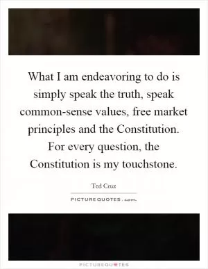 What I am endeavoring to do is simply speak the truth, speak common-sense values, free market principles and the Constitution. For every question, the Constitution is my touchstone Picture Quote #1