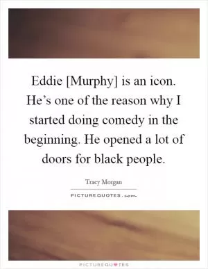 Eddie [Murphy] is an icon. He’s one of the reason why I started doing comedy in the beginning. He opened a lot of doors for black people Picture Quote #1