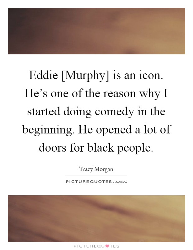 Eddie [Murphy] is an icon. He's one of the reason why I started doing comedy in the beginning. He opened a lot of doors for black people Picture Quote #1