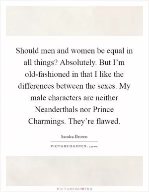 Should men and women be equal in all things? Absolutely. But I’m old-fashioned in that I like the differences between the sexes. My male characters are neither Neanderthals nor Prince Charmings. They’re flawed Picture Quote #1