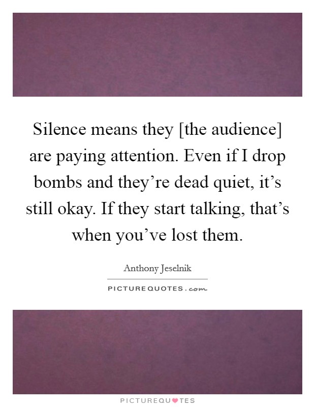 Silence means they [the audience] are paying attention. Even if I drop bombs and they're dead quiet, it's still okay. If they start talking, that's when you've lost them Picture Quote #1