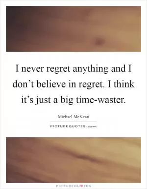 I never regret anything and I don’t believe in regret. I think it’s just a big time-waster Picture Quote #1