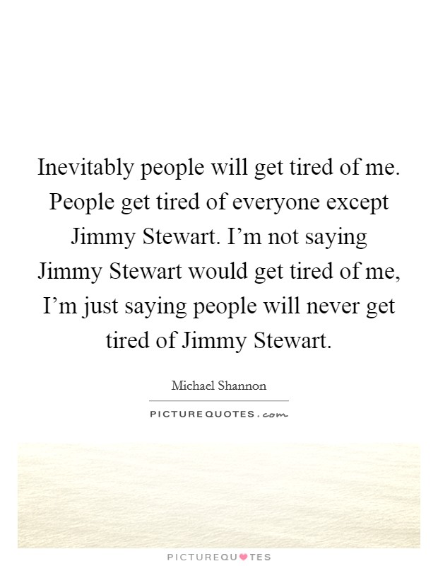 Inevitably people will get tired of me. People get tired of everyone except Jimmy Stewart. I'm not saying Jimmy Stewart would get tired of me, I'm just saying people will never get tired of Jimmy Stewart Picture Quote #1