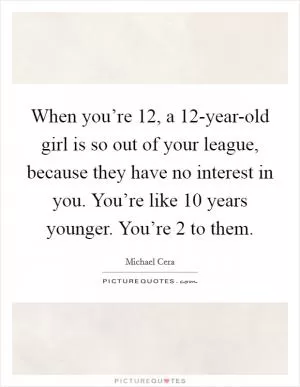 When you’re 12, a 12-year-old girl is so out of your league, because they have no interest in you. You’re like 10 years younger. You’re 2 to them Picture Quote #1