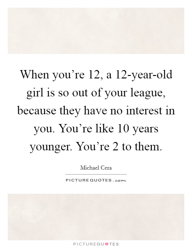 When you're 12, a 12-year-old girl is so out of your league, because they have no interest in you. You're like 10 years younger. You're 2 to them Picture Quote #1