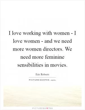 I love working with women - I love women - and we need more women directors. We need more feminine sensibilities in movies Picture Quote #1