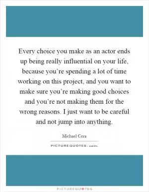 Every choice you make as an actor ends up being really influential on your life, because you’re spending a lot of time working on this project, and you want to make sure you’re making good choices and you’re not making them for the wrong reasons. I just want to be careful and not jump into anything Picture Quote #1