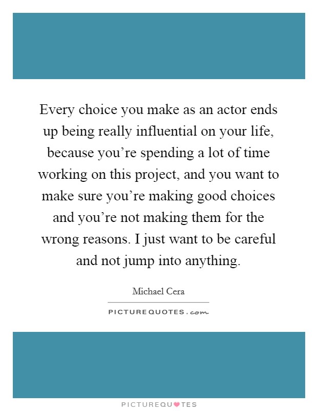 Every choice you make as an actor ends up being really influential on your life, because you're spending a lot of time working on this project, and you want to make sure you're making good choices and you're not making them for the wrong reasons. I just want to be careful and not jump into anything Picture Quote #1