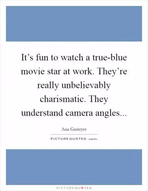 It’s fun to watch a true-blue movie star at work. They’re really unbelievably charismatic. They understand camera angles Picture Quote #1