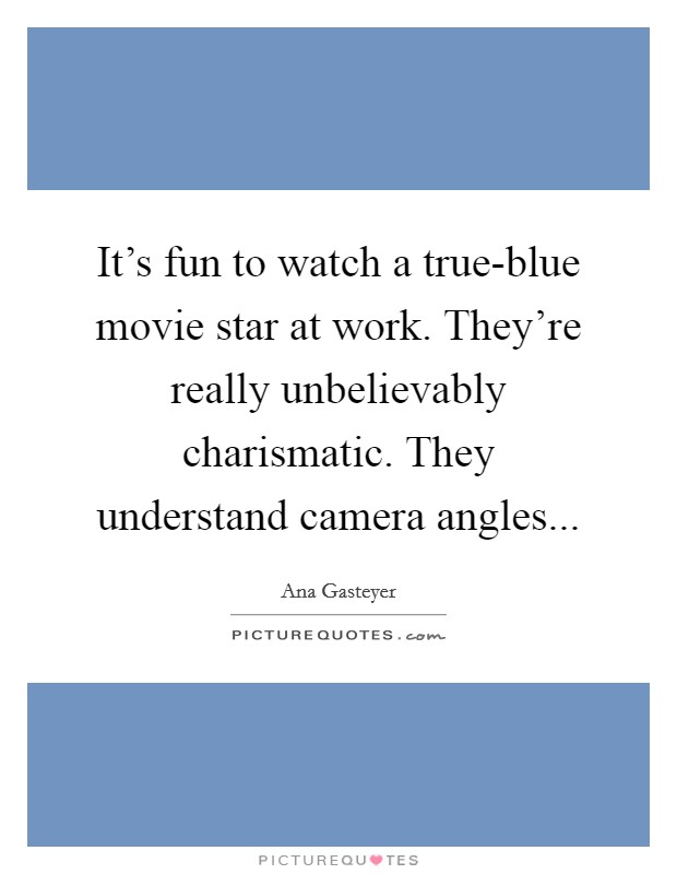 It's fun to watch a true-blue movie star at work. They're really unbelievably charismatic. They understand camera angles Picture Quote #1