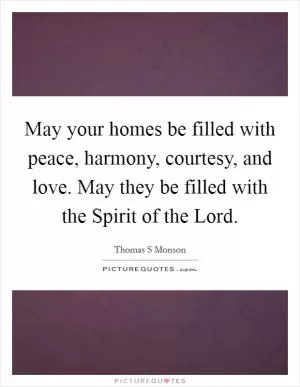 May your homes be filled with peace, harmony, courtesy, and love. May they be filled with the Spirit of the Lord Picture Quote #1