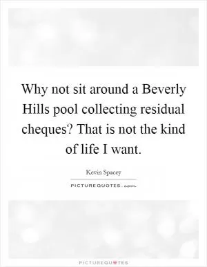 Why not sit around a Beverly Hills pool collecting residual cheques? That is not the kind of life I want Picture Quote #1
