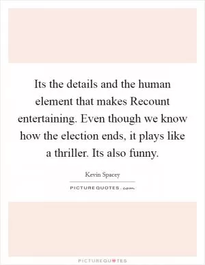 Its the details and the human element that makes Recount entertaining. Even though we know how the election ends, it plays like a thriller. Its also funny Picture Quote #1
