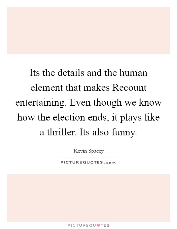 Its the details and the human element that makes Recount entertaining. Even though we know how the election ends, it plays like a thriller. Its also funny Picture Quote #1