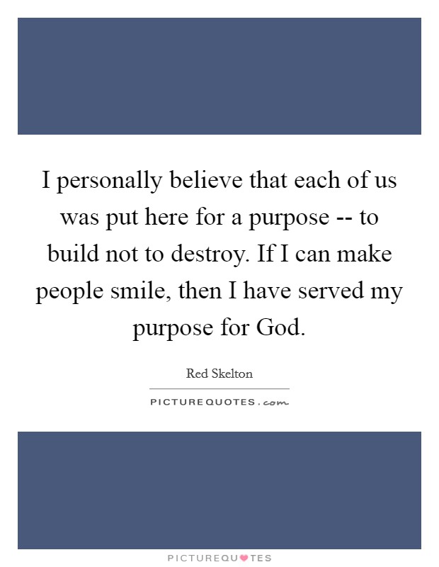 I personally believe that each of us was put here for a purpose -- to build not to destroy. If I can make people smile, then I have served my purpose for God Picture Quote #1