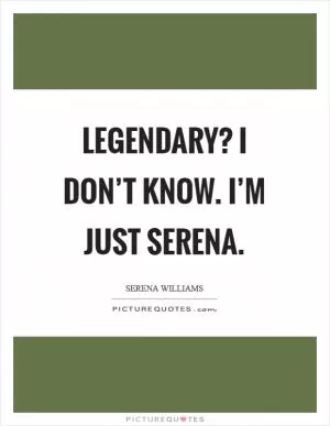 Legendary? I don’t know. I’m just Serena Picture Quote #1