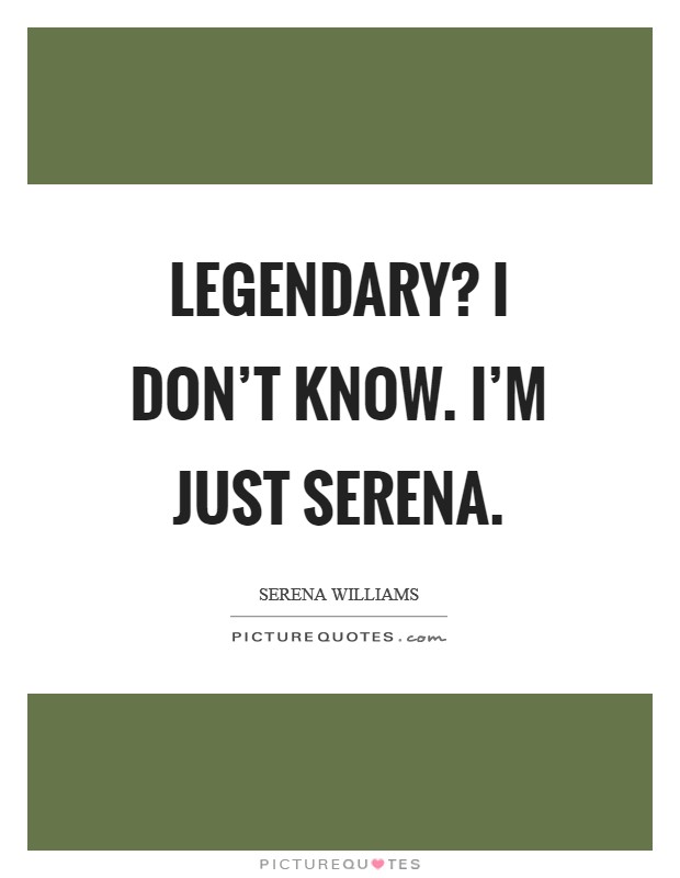 Legendary? I don't know. I'm just Serena Picture Quote #1