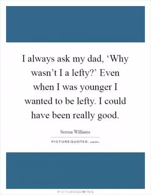 I always ask my dad, ‘Why wasn’t I a lefty?’ Even when I was younger I wanted to be lefty. I could have been really good Picture Quote #1