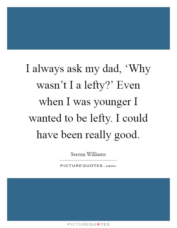 I always ask my dad, ‘Why wasn't I a lefty?' Even when I was younger I wanted to be lefty. I could have been really good Picture Quote #1