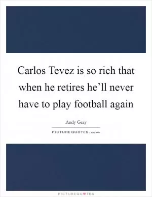 Carlos Tevez is so rich that when he retires he’ll never have to play football again Picture Quote #1