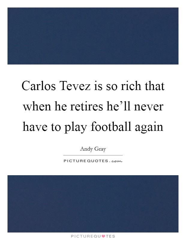 Carlos Tevez is so rich that when he retires he'll never have to play football again Picture Quote #1
