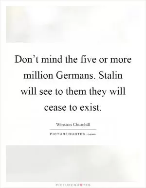 Don’t mind the five or more million Germans. Stalin will see to them they will cease to exist Picture Quote #1