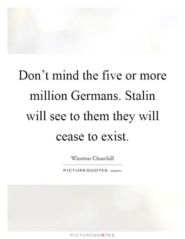 Don't mind the five or more million Germans. Stalin will see to them they will cease to exist Picture Quote #1