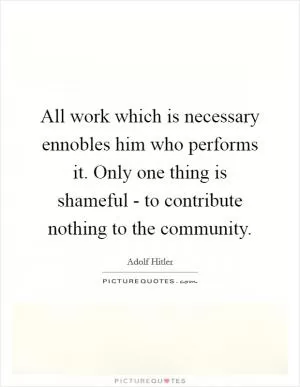 All work which is necessary ennobles him who performs it. Only one thing is shameful - to contribute nothing to the community Picture Quote #1