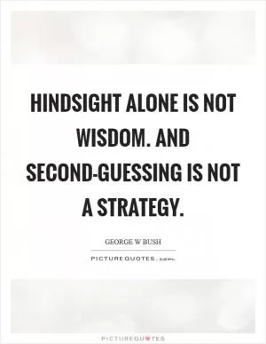 Hindsight alone is not wisdom. And second-guessing is not a strategy Picture Quote #1