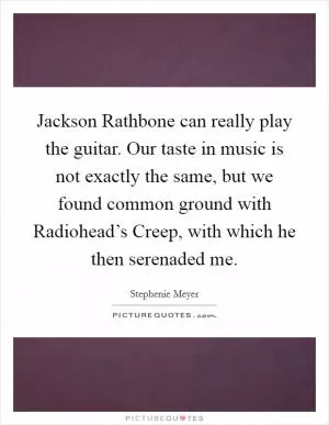 Jackson Rathbone can really play the guitar. Our taste in music is not exactly the same, but we found common ground with Radiohead’s Creep, with which he then serenaded me Picture Quote #1