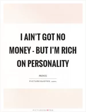 I ain’t got no money - But I’m rich on personality Picture Quote #1