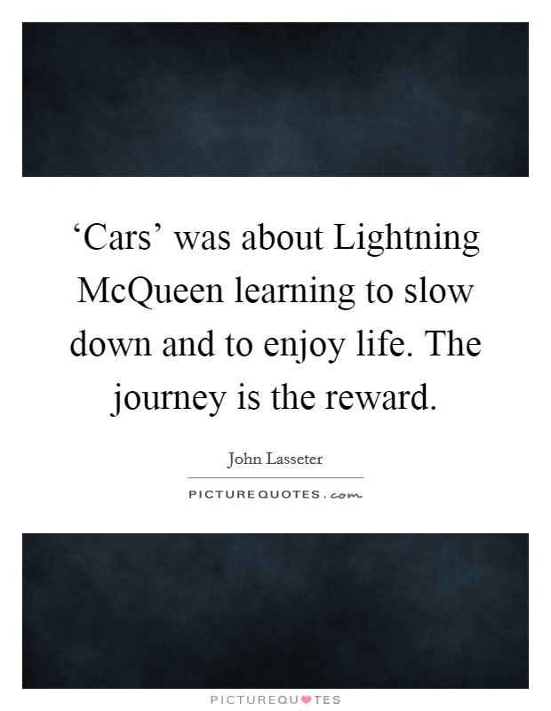 ‘Cars' was about Lightning McQueen learning to slow down and to enjoy life. The journey is the reward Picture Quote #1