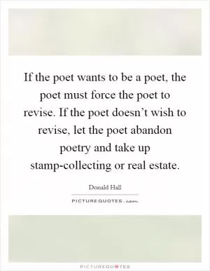 If the poet wants to be a poet, the poet must force the poet to revise. If the poet doesn’t wish to revise, let the poet abandon poetry and take up stamp-collecting or real estate Picture Quote #1