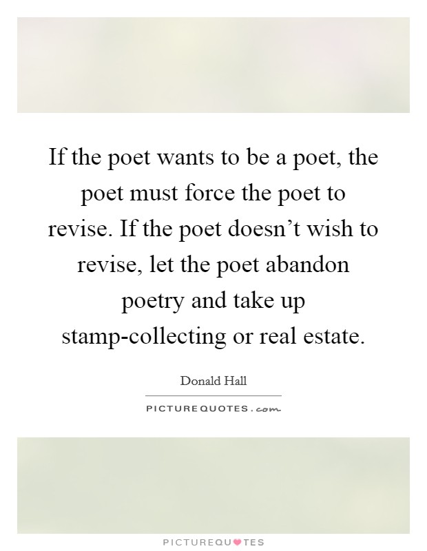 If the poet wants to be a poet, the poet must force the poet to revise. If the poet doesn't wish to revise, let the poet abandon poetry and take up stamp-collecting or real estate Picture Quote #1