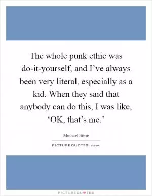 The whole punk ethic was do-it-yourself, and I’ve always been very literal, especially as a kid. When they said that anybody can do this, I was like, ‘OK, that’s me.’ Picture Quote #1
