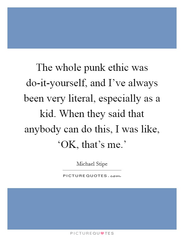The whole punk ethic was do-it-yourself, and I've always been very literal, especially as a kid. When they said that anybody can do this, I was like, ‘OK, that's me.' Picture Quote #1