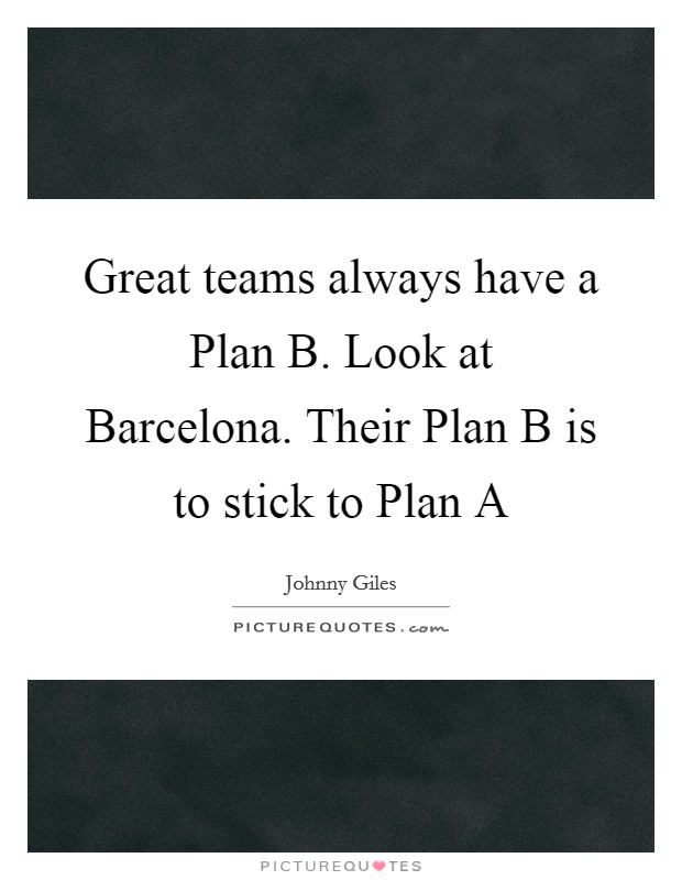 Great teams always have a Plan B. Look at Barcelona. Their Plan B is to stick to Plan A Picture Quote #1