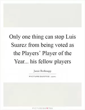 Only one thing can stop Luis Suarez from being voted as the Players’ Player of the Year... his fellow players Picture Quote #1