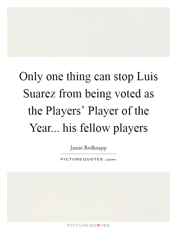Only one thing can stop Luis Suarez from being voted as the Players' Player of the Year... his fellow players Picture Quote #1