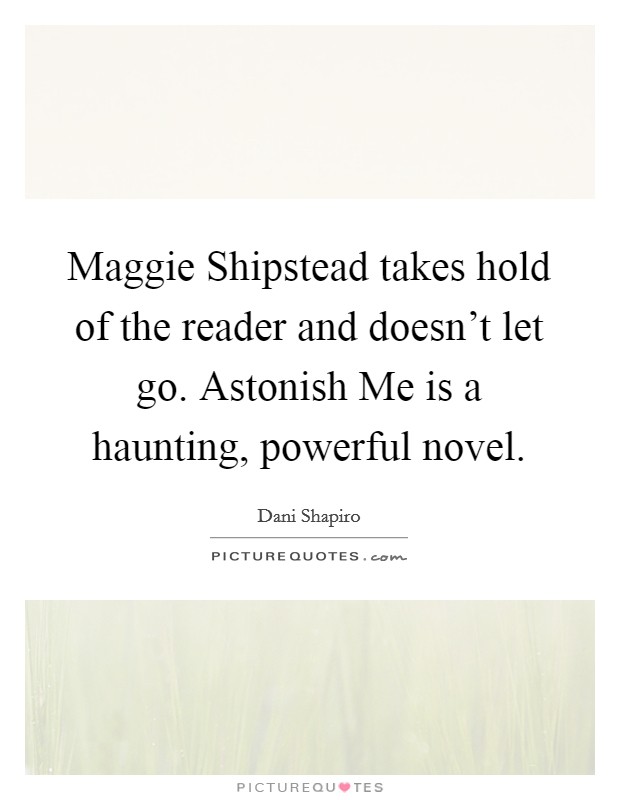 Maggie Shipstead takes hold of the reader and doesn't let go. Astonish Me is a haunting, powerful novel Picture Quote #1