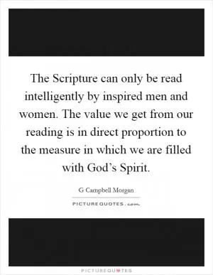 The Scripture can only be read intelligently by inspired men and women. The value we get from our reading is in direct proportion to the measure in which we are filled with God’s Spirit Picture Quote #1