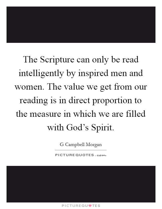 The Scripture can only be read intelligently by inspired men and women. The value we get from our reading is in direct proportion to the measure in which we are filled with God's Spirit Picture Quote #1