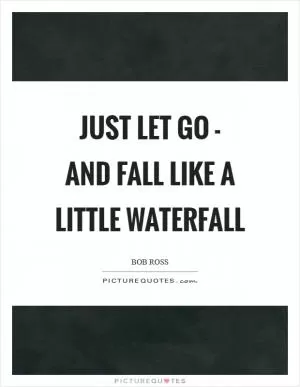 Just let go - and fall like a little waterfall Picture Quote #1