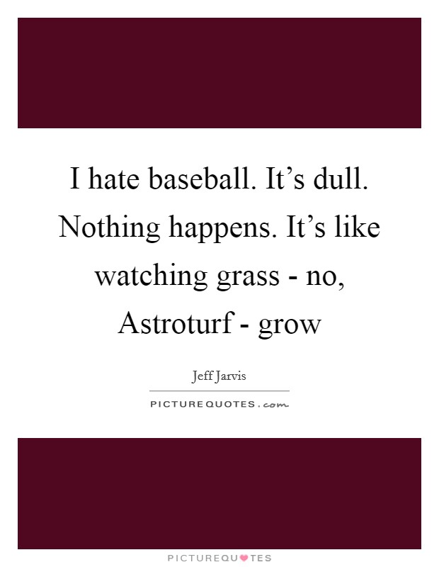 I hate baseball. It's dull. Nothing happens. It's like watching grass - no, Astroturf - grow Picture Quote #1